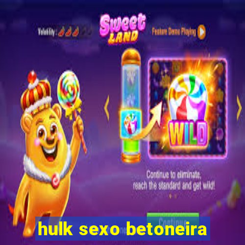 hulk sexo betoneira